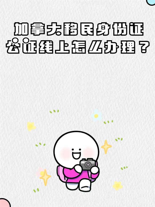加拿大移民身份证公证线上怎么办理？